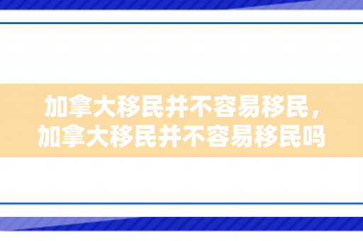 加拿大移民并不容易移民，加拿大移民并不容易移民吗