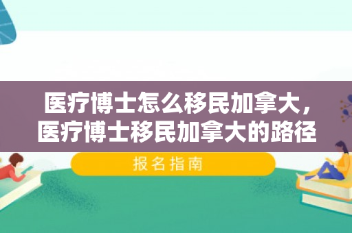 医疗博士怎么移民加拿大，医疗博士移民加拿大的路径与策略