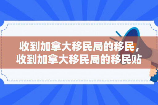 收到加拿大移民局的移民，收到加拿大移民局的移民贴签信还会拒签吗