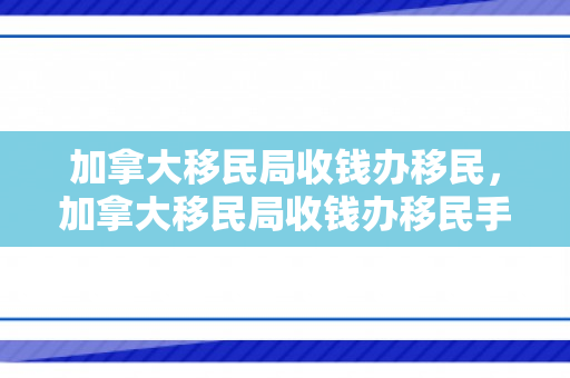 加拿大移民局收钱办移民，加拿大移民局收钱办移民手续吗