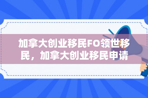 加拿大创业移民FO领世移民，加拿大创业移民申请