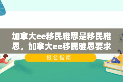 加拿大ee移民雅思是移民雅思，加拿大ee移民雅思要求