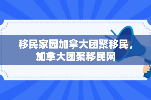 移民家园加拿大团聚移民，加拿大团聚移民网