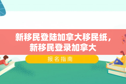新移民登陆加拿大移民纸，新移民登录加拿大