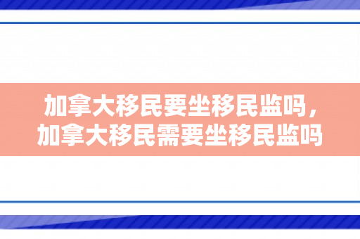 加拿大移民要坐移民监吗，加拿大移民需要坐移民监吗