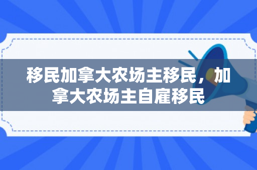 移民加拿大农场主移民，加拿大农场主自雇移民
