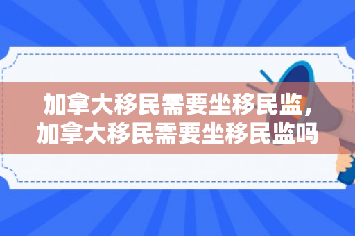加拿大移民需要坐移民监，加拿大移民需要坐移民监吗