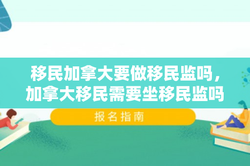 移民加拿大要做移民监吗，加拿大移民需要坐移民监吗