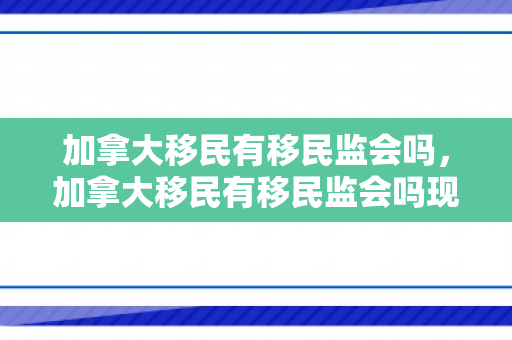 加拿大移民有移民监会吗，加拿大移民有移民监会吗现在