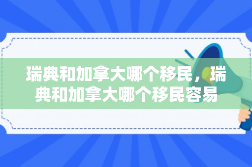 瑞典和加拿大哪个移民，瑞典和加拿大哪个移民容易