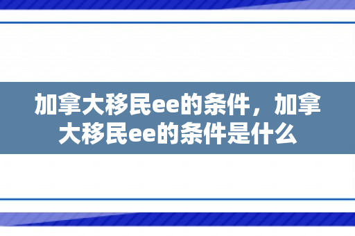 加拿大移民ee的条件，加拿大移民ee的条件是什么