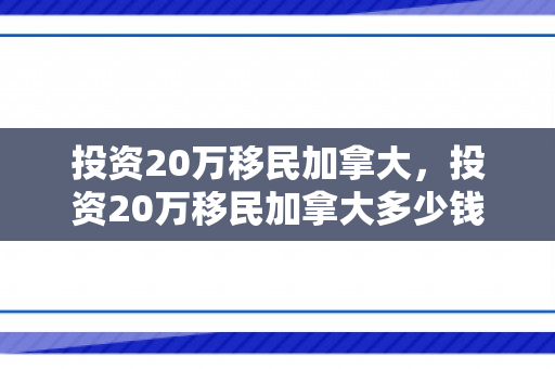 投资20万移民加拿大，投资20万移民加拿大多少钱