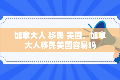加拿大人 移民 美国，加拿大人移民美国容易吗