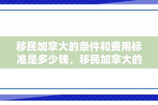 移民加拿大的条件和费用标准是多少钱，移民加拿大的条件和费用标准是多少钱啊