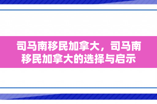 司马南移民加拿大，司马南移民加拿大的选择与启示