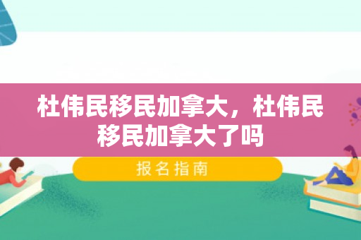 杜伟民移民加拿大，杜伟民移民加拿大了吗