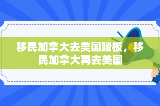 移民加拿大去美国踏板，移民加拿大再去美国