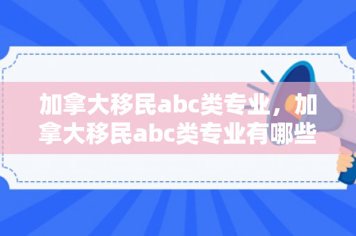 加拿大移民abc类专业，加拿大移民abc类专业有哪些