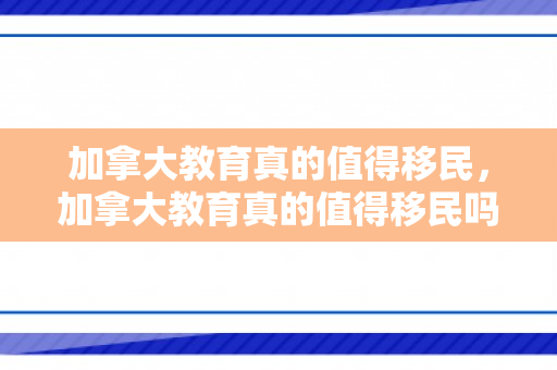 加拿大教育真的值得移民，加拿大教育真的值得移民吗