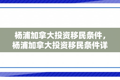 杨浦加拿大投资移民条件，杨浦加拿大投资移民条件详解