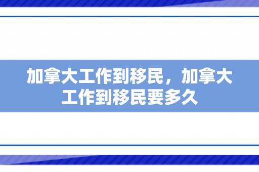 加拿大工作到移民，加拿大工作到移民要多久