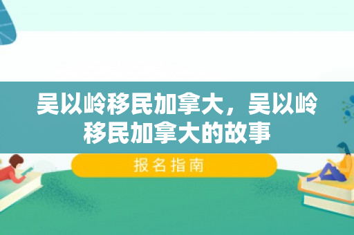吴以岭移民加拿大，吴以岭移民加拿大的故事