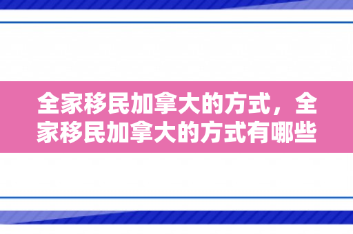 全家移民加拿大的方式，全家移民加拿大的方式有哪些