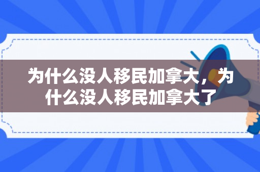 为什么没人移民加拿大，为什么没人移民加拿大了