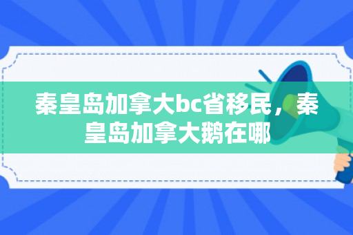 秦皇岛加拿大bc省移民，秦皇岛加拿大鹅在哪