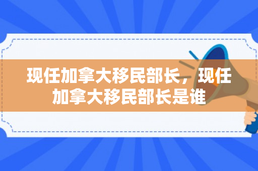 现任加拿大移民部长，现任加拿大移民部长是谁