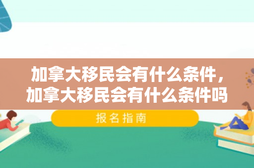 加拿大移民会有什么条件，加拿大移民会有什么条件吗