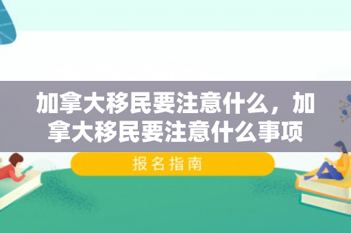 加拿大移民要注意什么，加拿大移民要注意什么事项
