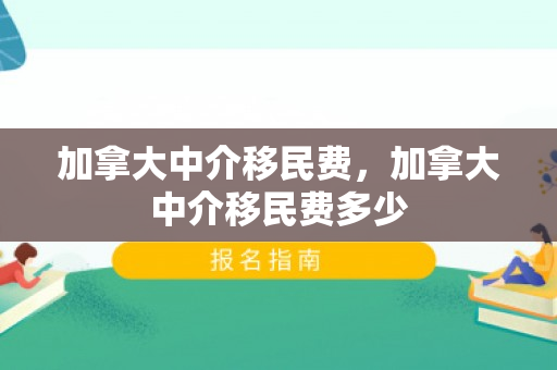 加拿大中介移民费，加拿大中介移民费多少