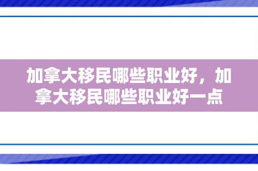 加拿大移民哪些职业好，加拿大移民哪些职业好一点