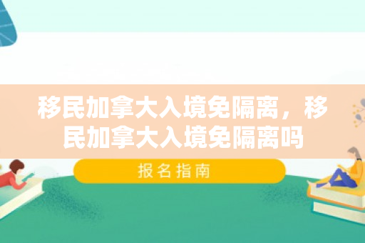 移民加拿大入境免隔离，移民加拿大入境免隔离吗