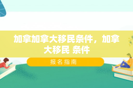 加拿加拿大移民条件，加拿大移民 条件