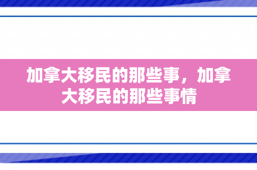 加拿大移民的那些事，加拿大移民的那些事情
