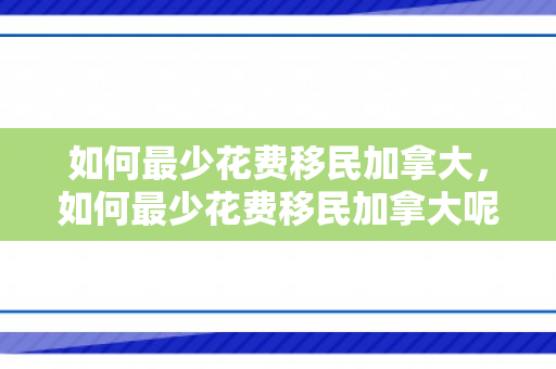 如何最少花费移民加拿大，如何最少花费移民加拿大呢