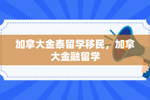 加拿大金泰留学移民，加拿大金融留学