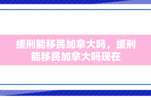 缓刑能移民加拿大吗，缓刑能移民加拿大吗现在