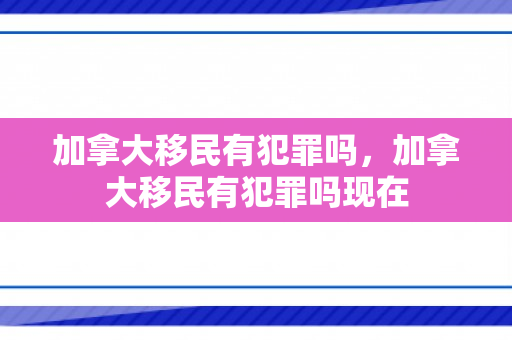 加拿大移民有犯罪吗，加拿大移民有犯罪吗现在