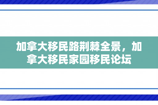 加拿大移民路荆棘全景，加拿大移民家园移民论坛