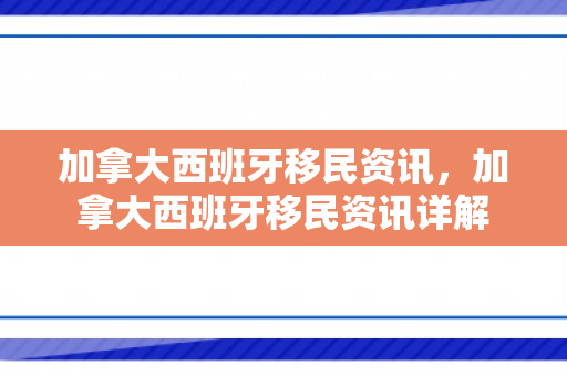 加拿大西班牙移民资讯，加拿大西班牙移民资讯详解