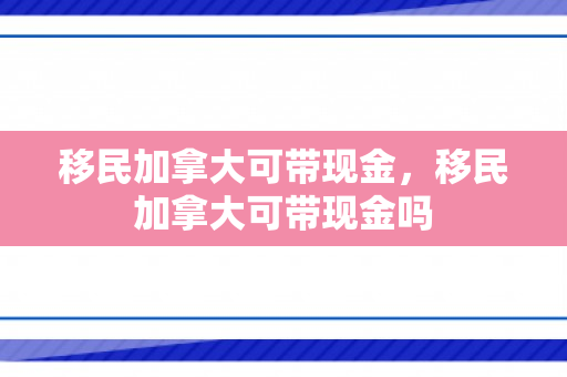 移民加拿大可带现金，移民加拿大可带现金吗