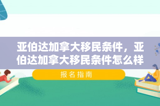亚伯达加拿大移民条件，亚伯达加拿大移民条件怎么样