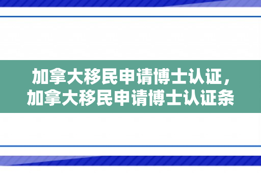 加拿大移民申请博士认证，加拿大移民申请博士认证条件
