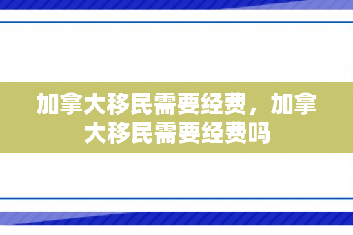 加拿大移民需要经费，加拿大移民需要经费吗