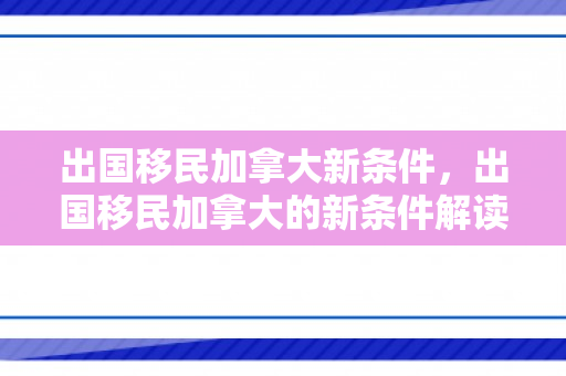 出国移民加拿大新条件，出国移民加拿大的新条件解读