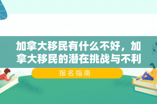 加拿大移民有什么不好，加拿大移民的潜在挑战与不利因素探讨