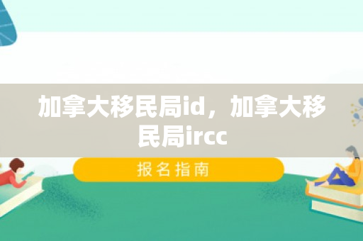 加拿大移民局id，加拿大移民局ircc